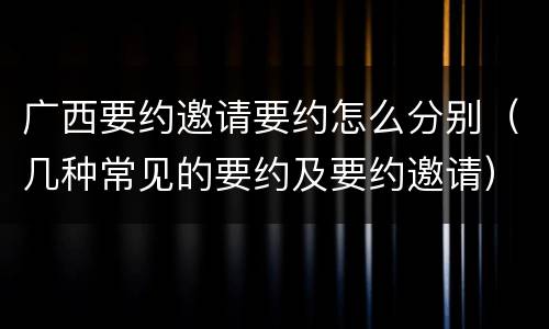 广西要约邀请要约怎么分别（几种常见的要约及要约邀请）