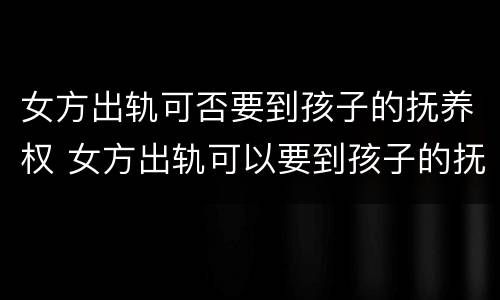 女方出轨可否要到孩子的抚养权 女方出轨可以要到孩子的抚养权吗?