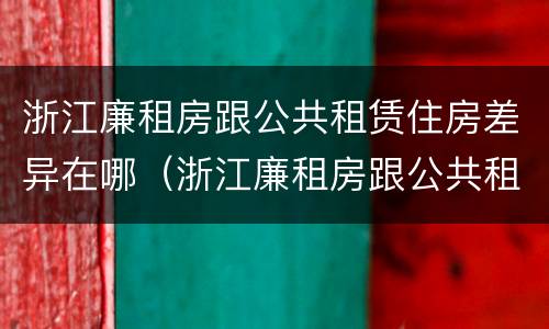 浙江廉租房跟公共租赁住房差异在哪（浙江廉租房跟公共租赁住房差异在哪儿）