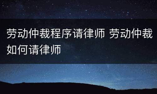 劳动仲裁程序请律师 劳动仲裁如何请律师