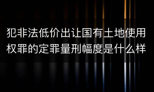 犯非法低价出让国有土地使用权罪的定罪量刑幅度是什么样的