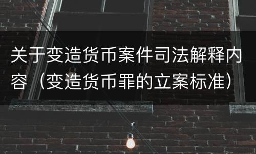 关于变造货币案件司法解释内容（变造货币罪的立案标准）