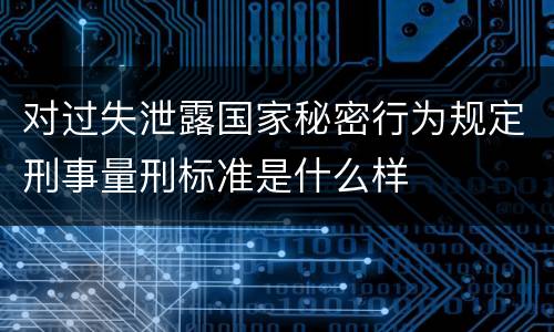 对过失泄露国家秘密行为规定刑事量刑标准是什么样