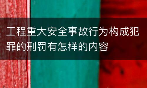 工程重大安全事故行为构成犯罪的刑罚有怎样的内容