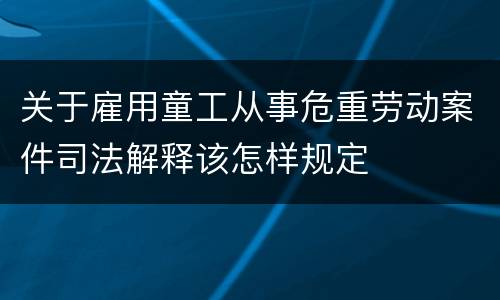关于雇用童工从事危重劳动案件司法解释该怎样规定