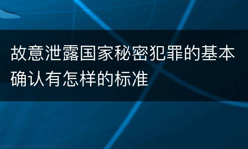 故意泄露国家秘密犯罪的基本确认有怎样的标准