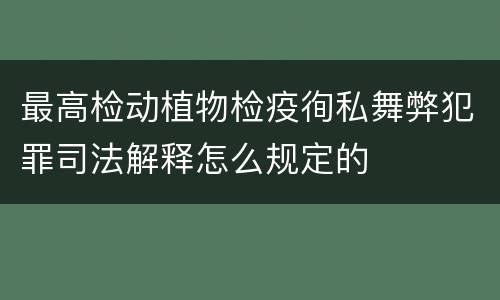 最高检动植物检疫徇私舞弊犯罪司法解释怎么规定的