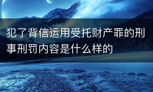 犯了背信运用受托财产罪的刑事刑罚内容是什么样的 犯了背信运用受托财产罪的刑事刑罚内容是什么样的