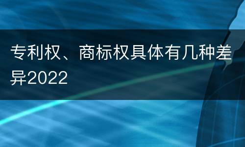 专利权、商标权具体有几种差异2022