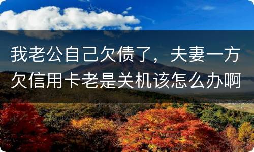 我老公自己欠债了，夫妻一方欠信用卡老是关机该怎么办啊