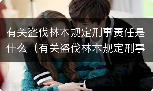 有关盗伐林木规定刑事责任是什么（有关盗伐林木规定刑事责任是什么意思）