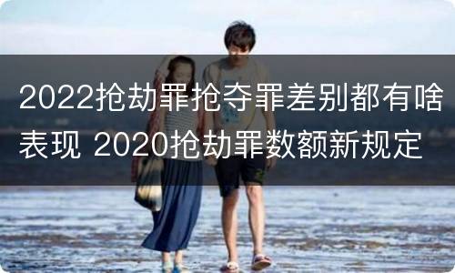 2022抢劫罪抢夺罪差别都有啥表现 2020抢劫罪数额新规定