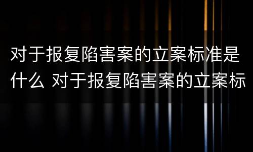 对于报复陷害案的立案标准是什么 对于报复陷害案的立案标准是什么意思