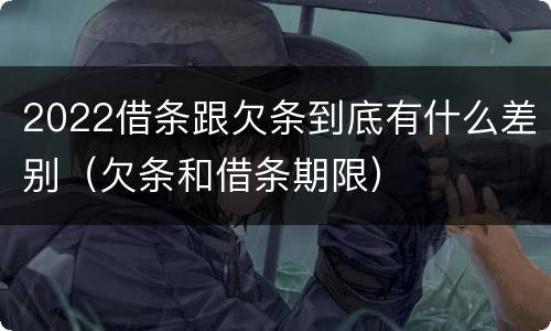 2022借条跟欠条到底有什么差别（欠条和借条期限）