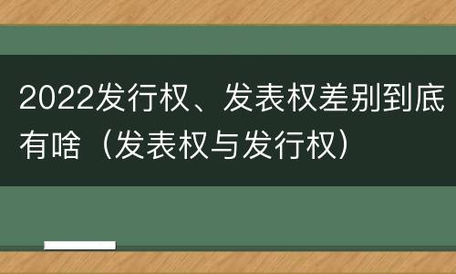 2022发行权、发表权差别到底有啥（发表权与发行权）
