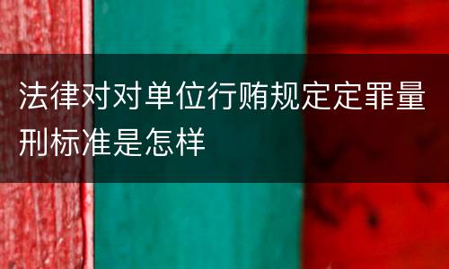 法律对对单位行贿规定定罪量刑标准是怎样