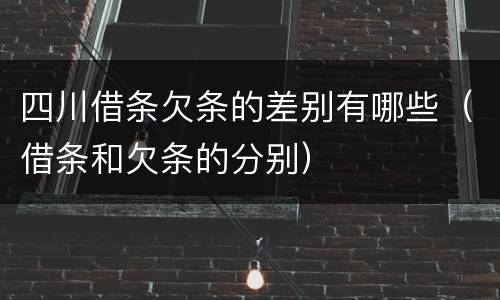 四川借条欠条的差别有哪些（借条和欠条的分别）