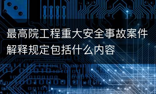 最高院工程重大安全事故案件解释规定包括什么内容
