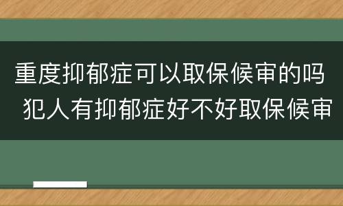 重度抑郁症可以取保候审的吗 犯人有抑郁症好不好取保候审