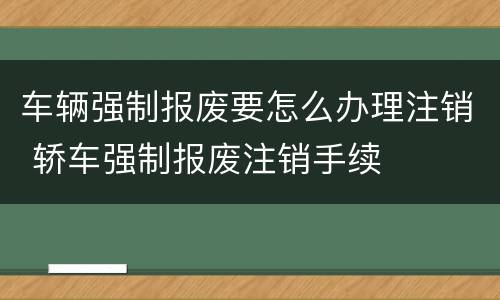 车辆强制报废要怎么办理注销 轿车强制报废注销手续