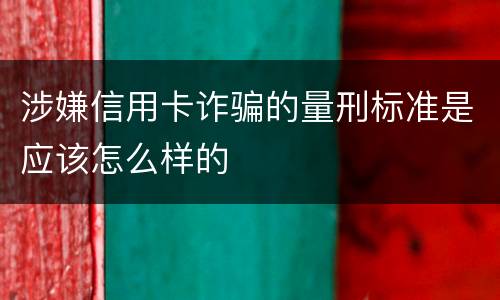 涉嫌信用卡诈骗的量刑标准是应该怎么样的