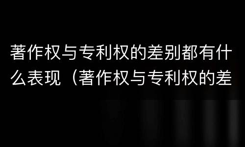 著作权与专利权的差别都有什么表现（著作权与专利权的差别都有什么表现呢）