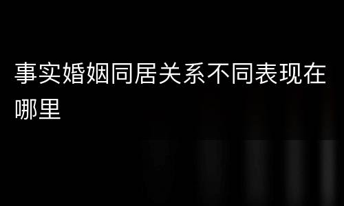 事实婚姻同居关系不同表现在哪里