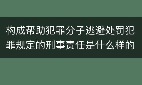 构成帮助犯罪分子逃避处罚犯罪规定的刑事责任是什么样的