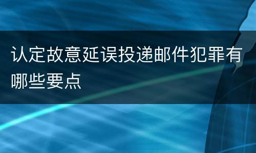 认定故意延误投递邮件犯罪有哪些要点