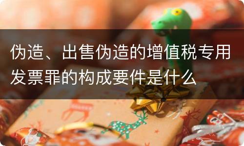 伪造、出售伪造的增值税专用发票罪的构成要件是什么