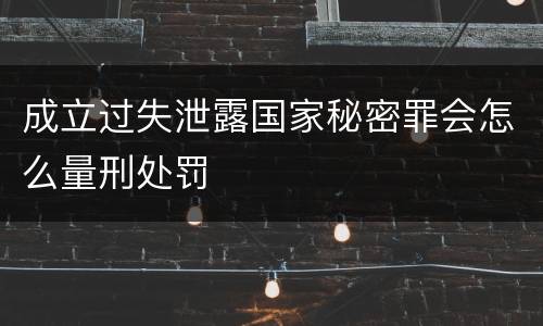 成立过失泄露国家秘密罪会怎么量刑处罚