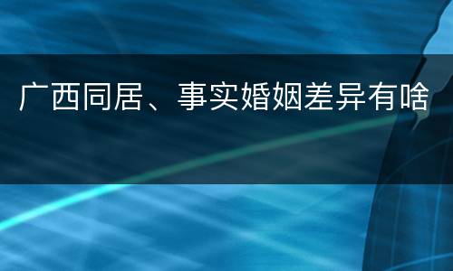 广西同居、事实婚姻差异有啥