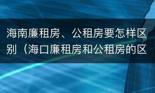 海南廉租房、公租房要怎样区别（海口廉租房和公租房的区别）