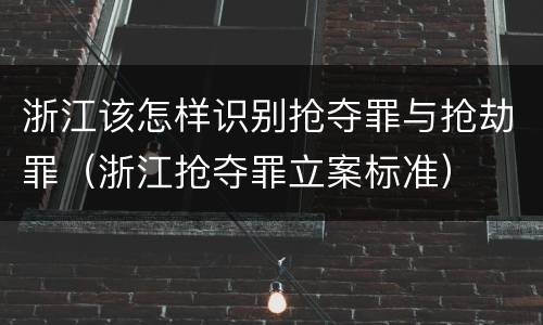 浙江该怎样识别抢夺罪与抢劫罪（浙江抢夺罪立案标准）