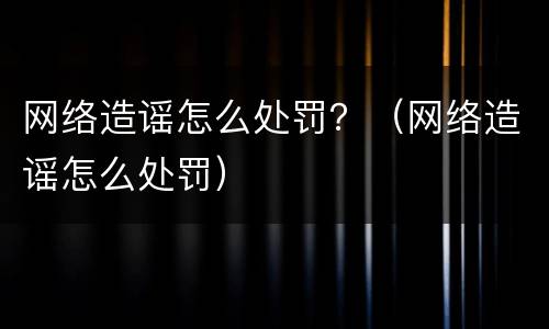 网络造谣怎么处罚？（网络造谣怎么处罚）