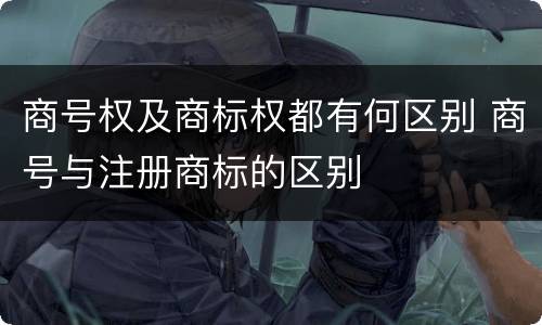 商号权及商标权都有何区别 商号与注册商标的区别