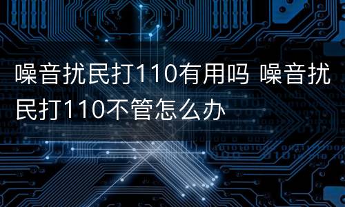 噪音扰民打110有用吗 噪音扰民打110不管怎么办