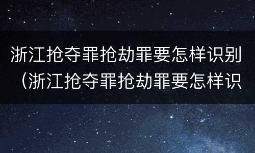 浙江抢夺罪抢劫罪要怎样识别（浙江抢夺罪抢劫罪要怎样识别认定）