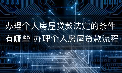 办理个人房屋贷款法定的条件有哪些 办理个人房屋贷款流程