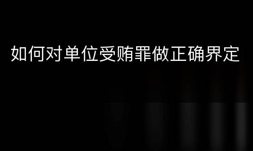 如何对单位受贿罪做正确界定