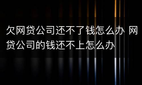 欠网贷公司还不了钱怎么办 网贷公司的钱还不上怎么办