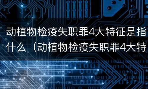 动植物检疫失职罪4大特征是指什么（动植物检疫失职罪4大特征是指什么内容）