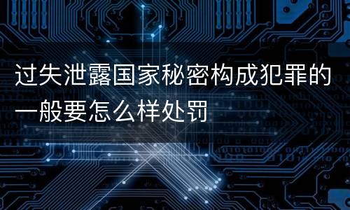 过失泄露国家秘密构成犯罪的一般要怎么样处罚