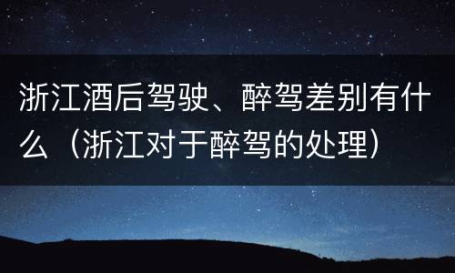 浙江酒后驾驶、醉驾差别有什么（浙江对于醉驾的处理）