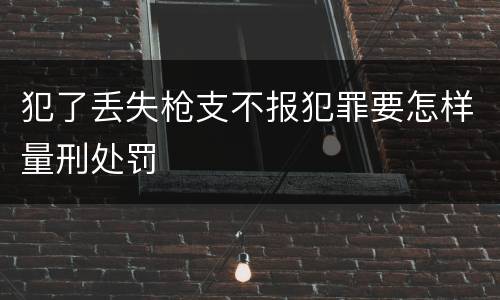 犯了丢失枪支不报犯罪要怎样量刑处罚