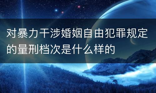 对暴力干涉婚姻自由犯罪规定的量刑档次是什么样的
