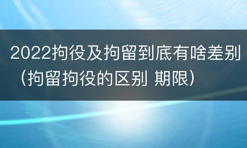 2022拘役及拘留到底有啥差别（拘留拘役的区别 期限）
