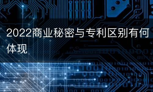 2022商业秘密与专利区别有何体现