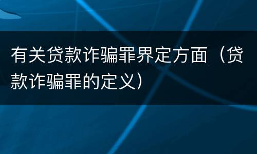 有关贷款诈骗罪界定方面（贷款诈骗罪的定义）