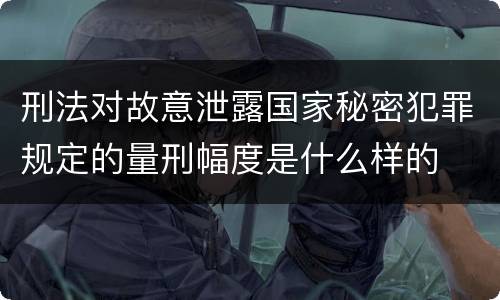 刑法对故意泄露国家秘密犯罪规定的量刑幅度是什么样的